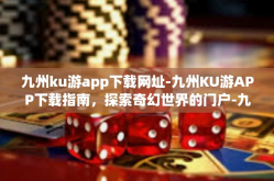 九州ku游app下载网址-九州KU游APP下载指南，探索奇幻世界的门户-九州ku游app下载网址