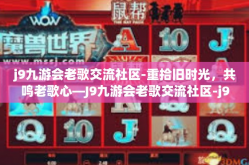 j9九游会老歌交流社区-重拾旧时光，共鸣老歌心—J9九游会老歌交流社区-j9九游会老歌交流社区