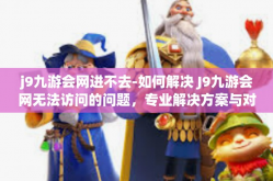j9九游会网进不去-如何解决 J9九游会网无法访问的问题，专业解决方案与对策分析-j9九游会网进不去