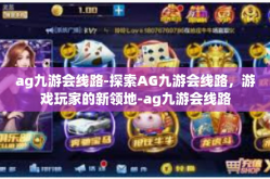 ag九游会线路-探索AG九游会线路，游戏玩家的新领地-ag九游会线路