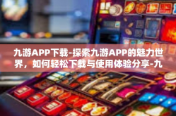 九游APP下载-探索九游APP的魅力世界，如何轻松下载与使用体验分享-九游APP下载