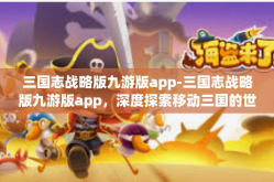 三国志战略版九游版app-三国志战略版九游版app，深度探索移动三国的世界-三国志战略版九游版app