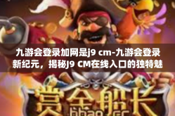九游会登录加网是j9 cm-九游会登录新纪元，揭秘J9 CM在线入口的独特魅力与吸引力-九游会登录加网是j9 cm