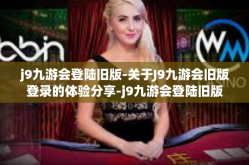 j9九游会登陆旧版-关于J9九游会旧版登录的体验分享-j9九游会登陆旧版