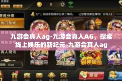 九游会真人ag-九游会真人AG，探索线上娱乐的新纪元-九游会真人ag