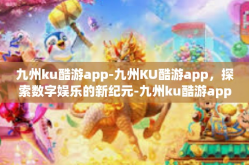 九州ku酷游app-九州KU酷游app，探索数字娱乐的新纪元-九州ku酷游app