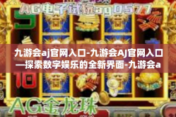 九游会aj官网入口-九游会AJ官网入口—探索数字娱乐的全新界面-九游会aj官网入口