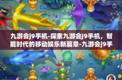 九游会j9手机-探索九游会J9手机，智能时代的移动娱乐新篇章-九游会j9手机