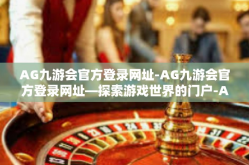 AG九游会官方登录网址-AG九游会官方登录网址—探索游戏世界的门户-AG九游会官方登录网址