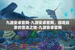 九游安卓官网-九游安卓官网，游戏玩家的首选之地-九游安卓官网
