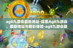 ag8九游会最新地址-探索Ag8九游会，最新地址与精彩体验-ag8九游会最新地址