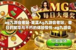 ag九游会老站-重温Ag九游会老站，昔日的繁华与不朽的体验情怀-ag九游会老站