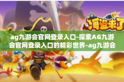 ag九游会官网登录入口-探索AG九游会官网登录入口的精彩世界-ag九游会官网登录入口