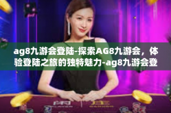 ag8九游会登陆-探索AG8九游会，体验登陆之旅的独特魅力-ag8九游会登陆