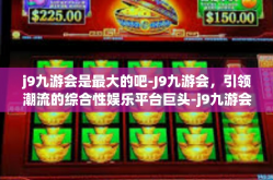 j9九游会是最大的吧-J9九游会，引领潮流的综合性娱乐平台巨头-j9九游会是最大的吧