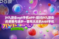 j9九游会ag8手机aPP-探讨J9九游会的革新与进步—面向大众的AG8手机应用程序崛起及其所带来的新体验-j9九游会ag8手机aPP