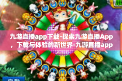 九游直播app下载-探索九游直播App，下载与体验的新世界-九游直播app下载