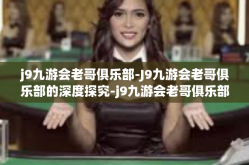 j9九游会老哥俱乐部-J9九游会老哥俱乐部的深度探究-j9九游会老哥俱乐部