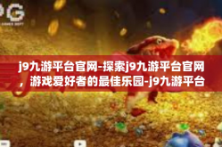 j9九游平台官网-探索j9九游平台官网，游戏爱好者的最佳乐园-j9九游平台官网