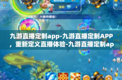 九游直播定制app-九游直播定制APP，重新定义直播体验-九游直播定制app