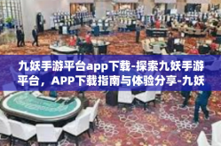 九妖手游平台app下载-探索九妖手游平台，APP下载指南与体验分享-九妖手游平台app下载