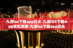 九游ios下载app优化-九游iOS下载App优化攻略-九游ios下载app优化