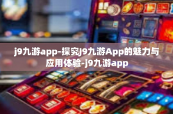 j9九游app-探究J9九游App的魅力与应用体验-j9九游app