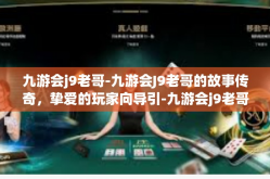 九游会j9老哥-九游会J9老哥的故事传奇，挚爱的玩家向导引-九游会j9老哥
