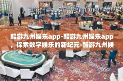 酷游九州娱乐app-酷游九州娱乐app，探索数字娱乐的新纪元-酷游九州娱乐app