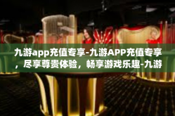 九游app充值专享-九游APP充值专享，尽享尊贵体验，畅享游戏乐趣-九游app充值专享