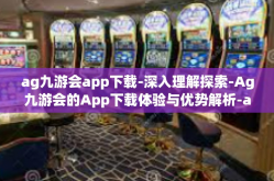ag九游会app下载-深入理解探索-Ag九游会的App下载体验与优势解析-ag九游会app下载