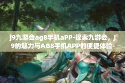 j9九游会ag8手机aPP-探索九游会，J9的魅力与AG8手机APP的便捷体验-j9九游会ag8手机aPP