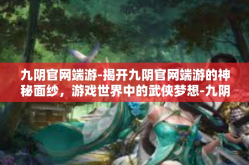 九阴官网端游-揭开九阴官网端游的神秘面纱，游戏世界中的武侠梦想-九阴官网端游