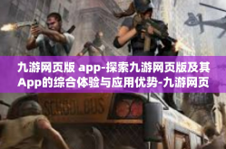 九游网页版 app-探索九游网页版及其App的综合体验与应用优势-九游网页版 app