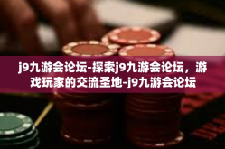 j9九游会论坛-探索j9九游会论坛，游戏玩家的交流圣地-j9九游会论坛