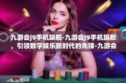 九游会j9手机旗舰-九游会J9手机旗舰，引领数字娱乐新时代的先锋-九游会j9手机旗舰