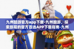 九州酷游官方app下载-九州酷游，探索旅程的官方首选APP下载指南-九州酷游官方app下载