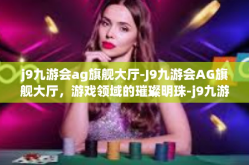 j9九游会ag旗舰大厅-J9九游会AG旗舰大厅，游戏领域的璀璨明珠-j9九游会ag旗舰大厅