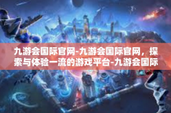 九游会国际官网-九游会国际官网，探索与体验一流的游戏平台-九游会国际官网
