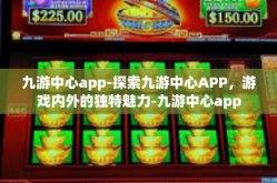 九游中心app-探索九游中心APP，游戏内外的独特魅力-九游中心app