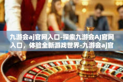 九游会aj官网入口-探索九游会AJ官网入口，体验全新游戏世界-九游会aj官网入口