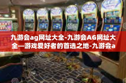 九游会ag网址大全-九游会AG网址大全—游戏爱好者的首选之地-九游会ag网址大全