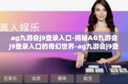 ag九游会j9登录入口-揭秘AG九游会J9登录入口的奇幻世界-ag九游会j9登录入口
