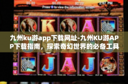 九州ku游app下载网址-九州KU游APP下载指南，探索奇幻世界的必备工具-九州ku游app下载网址