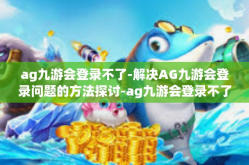 ag九游会登录不了-解决AG九游会登录问题的方法探讨-ag九游会登录不了