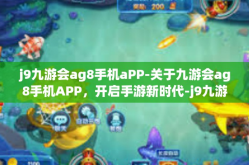 j9九游会ag8手机aPP-关于九游会ag8手机APP，开启手游新时代-j9九游会ag8手机aPP
