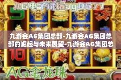 九游会AG集团总部-九游会AG集团总部的崛起与未来展望-九游会AG集团总部