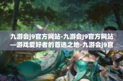 九游会j9官方网站-九游会J9官方网站—游戏爱好者的首选之地-九游会j9官方网站