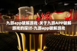 九游app破解游戏-关于九游APP破解游戏的探讨-九游app破解游戏