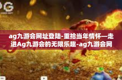 ag九游会网址登陆-重拾当年情怀—走进Ag九游会的无限乐趣-ag九游会网址登陆